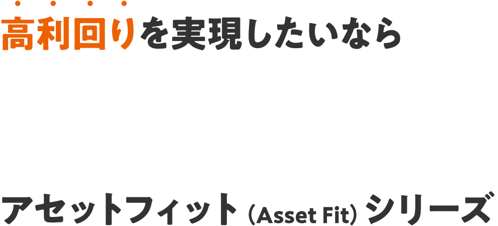 高利回りを実現したいなら坪50万円台〜｜アセットフィット（Asset Fit）シリーズ